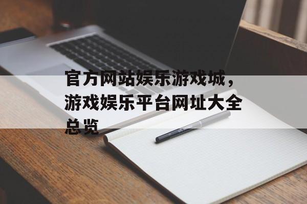 官方网站娱乐游戏城，游戏娱乐平台网址大全总览