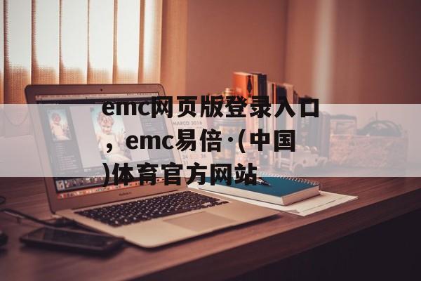 emc网页版登录入口，emc易倍·(中国)体育官方网站