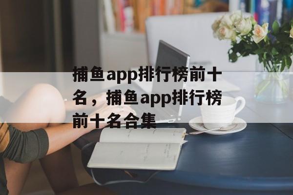 捕鱼app排行榜前十名，捕鱼app排行榜前十名合集