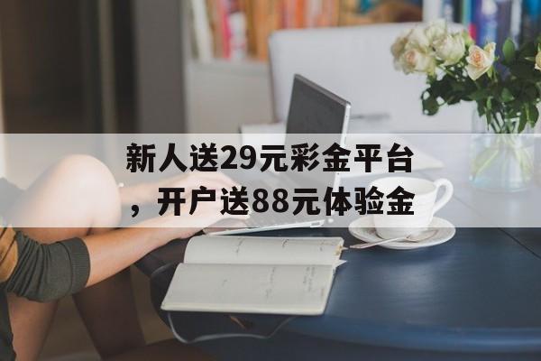 新人送29元彩金平台，开户送88元体验金