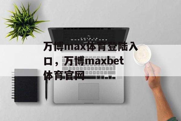 万博max体育登陆入口，万博maxbet体育官网