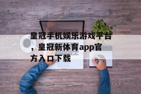 皇冠手机娱乐游戏平台，皇冠新体育app官方入口下载