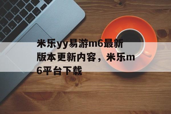 米乐yy易游m6最新版本更新内容，米乐m6平台下载