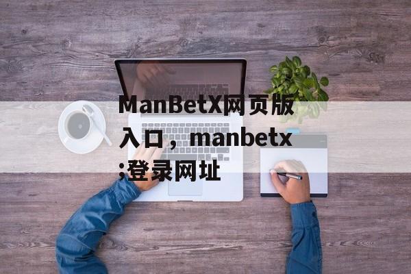 ManBetX网页版入口，manbetx;登录网址