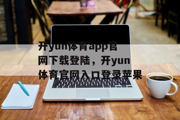 开yun体育app官网下载登陆，开yun体育官网入口登录苹果