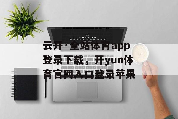 云开·全站体育app登录下载，开yun体育官网入口登录苹果