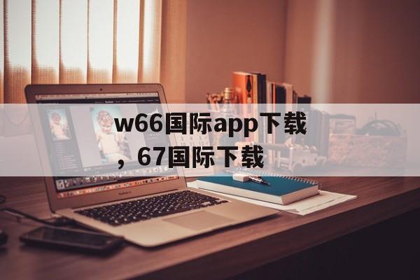 w66国际app下载，67国际下载