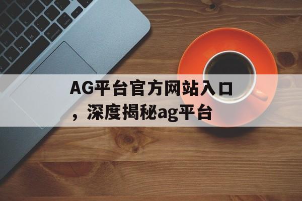 AG平台官方网站入口，深度揭秘ag平台