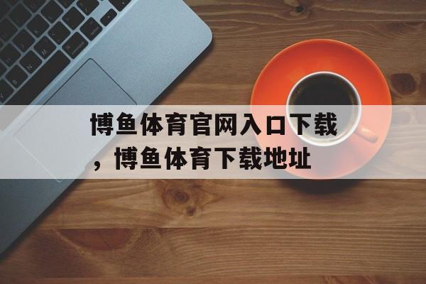 博鱼体育官网入口下载，博鱼体育下载地址