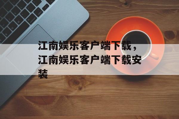 江南娱乐客户端下载，江南娱乐客户端下载安装