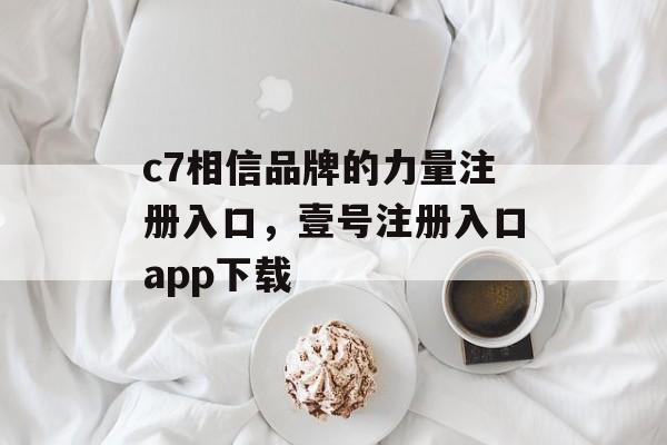 c7相信品牌的力量注册入口，壹号注册入口app下载