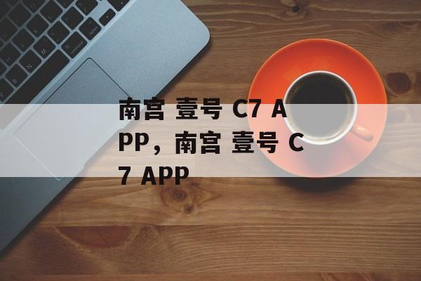 南宫 壹号 C7 APP，南宫 壹号 C7 APP