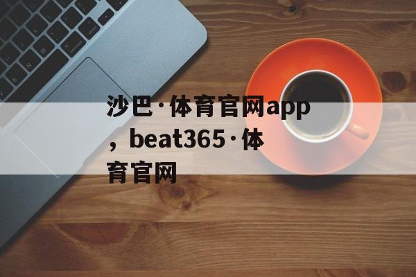 沙巴·体育官网app，beat365·体育官网