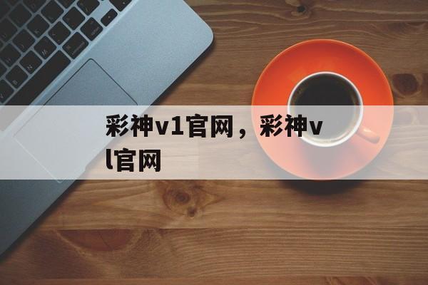 彩神v1官网，彩神vl官网